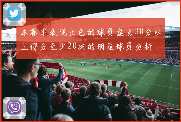 本赛季表现出色的球员盘点30分以上得分至少20次的明星球员分析